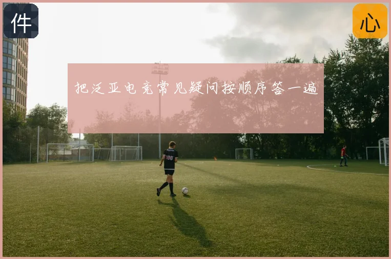 把泛亚电竞常见疑问按顺序答一遍