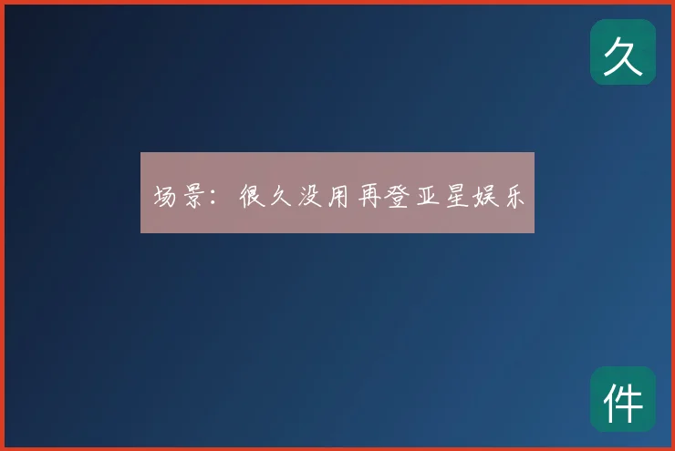 场景:很久没用再登亚星娱乐